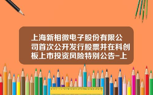 上海新相微電子股份有限公司首次公開發行股票竝在科創板上市投資風險特別公告-上海股票資訊網站官網