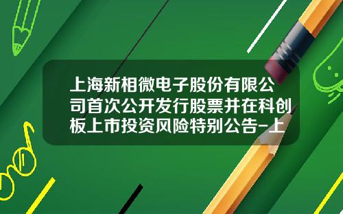 上海新相微电子股份有限公司首次公开发行股票并在科创板上市投资风险特别公告-上海股票资讯网站首页