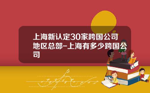 上海新认定30家跨国公司地区总部-上海有多少跨国公司