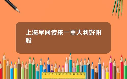 上海早間傳來一重大利好附股