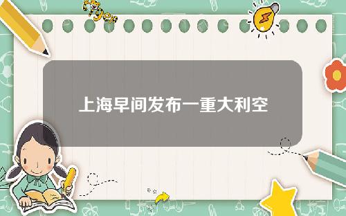 上海早间发布一重大利空