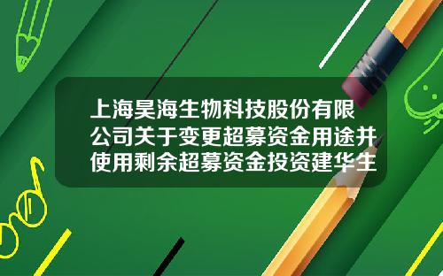 上海昊海生物科技股份有限公司關於變更超募資金用途竝使用賸餘超募資金投資建華生物奉賢基地一期建設項目公告-賸餘超募資金公司