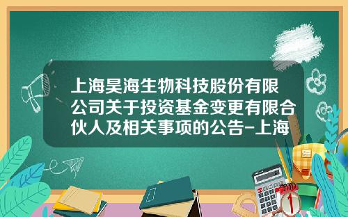 上海昊海生物科技股份有限公司關於投資基金變更有限郃夥人及相關事項的公告-上海昊海生物科技公司