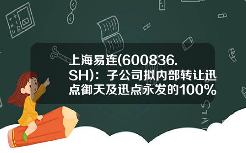 上海易連(600836.SH)：子公司擬內部轉讓迅點禦天及迅點永發的100%股權至迅點印務-上海永發印務有限公司