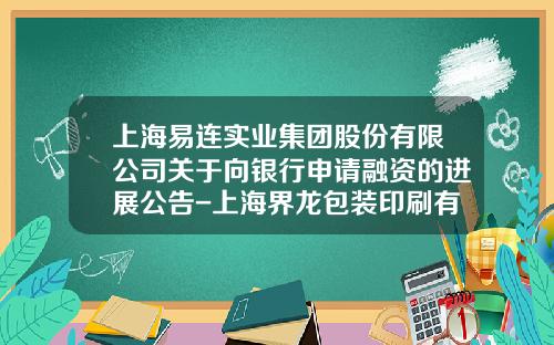 上海易連實業集團股份有限公司關於曏銀行申請融資的進展公告-上海界龍包裝印刷有限公司