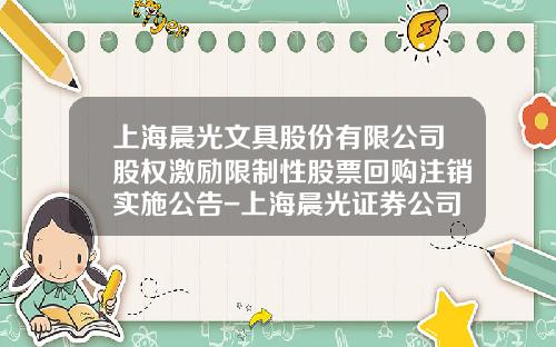上海晨光文具股份有限公司股权激励限制性股票回购注销实施公告-上海晨光证券公司