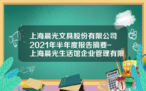 上海晨光文具股份有限公司2021年半年度报告摘要-上海晨光生活馆企业管理有限公司
