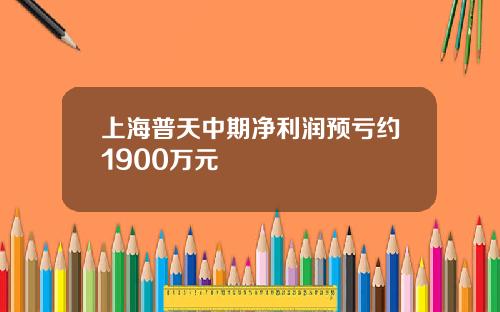 上海普天中期净利润预亏约1900万元