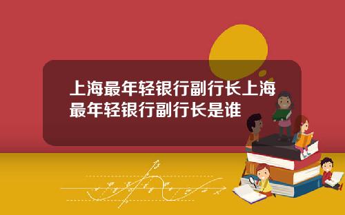 上海最年輕銀行副行長上海最年輕銀行副行長是誰
