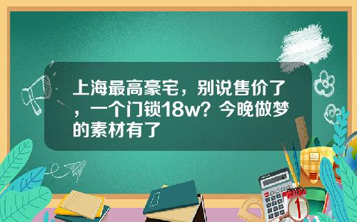 上海最高豪宅，別說售價了，一個門鎖18w？今晚做夢的素材有了