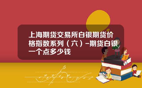 上海期貨交易所白銀期貨價格指數系列（六）-期貨白銀一個點多少錢