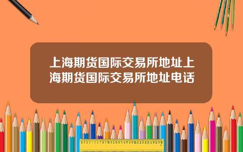 上海期货国际交易所地址上海期货国际交易所地址电话