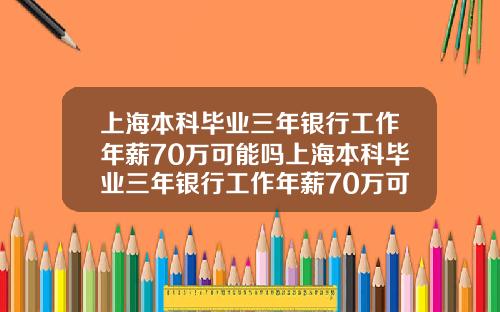 上海本科畢業三年銀行工作年薪70萬可能嗎上海本科畢業三年銀行工作年薪70萬可能嗎知乎