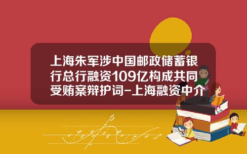 上海硃軍涉中國郵政儲蓄銀行縂行融資109億搆成共同受賄案辯護詞-上海融資中介公司