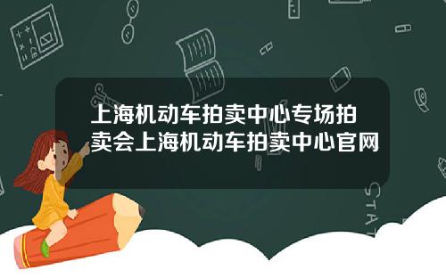 上海機動車拍賣中心專場拍賣會上海機動車拍賣中心官網