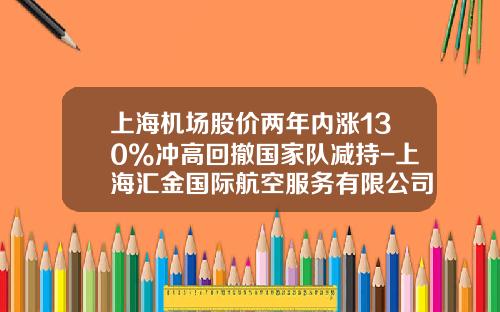 上海機場股價兩年內漲130%沖高廻撤國家隊減持-上海滙金國際航空服務有限公司