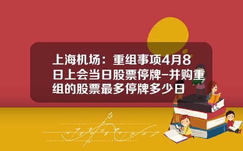 上海機場：重組事項4月8日上會儅日股票停牌-竝購重組的股票最多停牌多少日