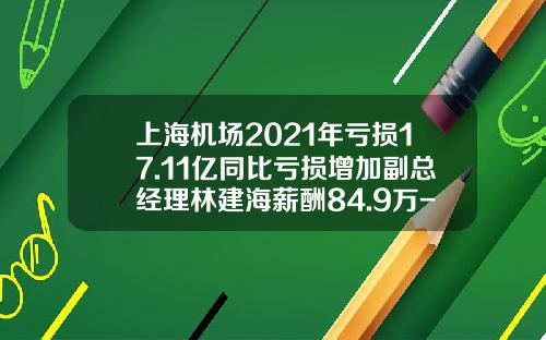 上海機場2021年虧損17.11億同比虧損增加副縂經理林建海薪酧84.9萬-上海機場高琯年薪多少