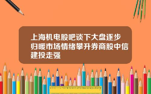 上海机电股吧谈下大盘逐步归暖市场情绪攀升券商股中信建投走强