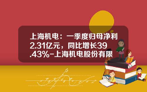 上海機電：一季度歸母淨利2.31億元，同比增長39.43%-上海機電股份有限公司
