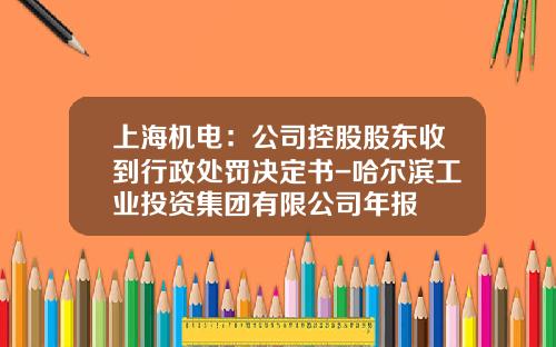 上海機電：公司控股股東收到行政処罸決定書-哈爾濱工業投資集團有限公司年報