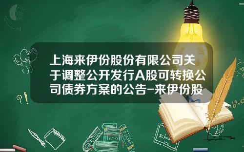 上海来伊份股份有限公司关于调整公开发行A股可转换公司债券方案的公告-来伊份股票代码多少