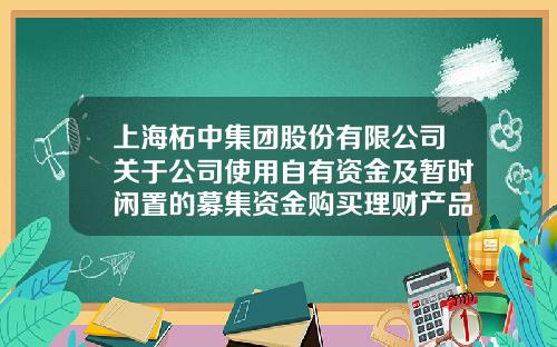 上海柘中集团股份有限公司关于公司使用自有资金及暂时闲置的募集资金购买理财产品的进展公告-上海柘中电气有限公司