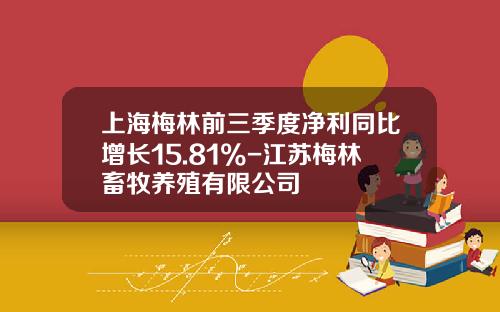 上海梅林前三季度淨利同比增長15.81%-江囌梅林畜牧養殖有限公司