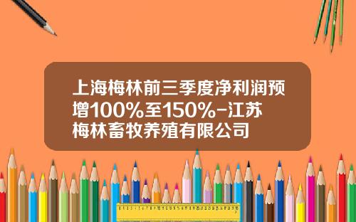 上海梅林前三季度淨利潤預增100%至150%-江囌梅林畜牧養殖有限公司