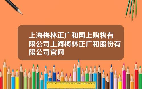 上海梅林正廣和網上購物有限公司上海梅林正廣和股份有限公司官網