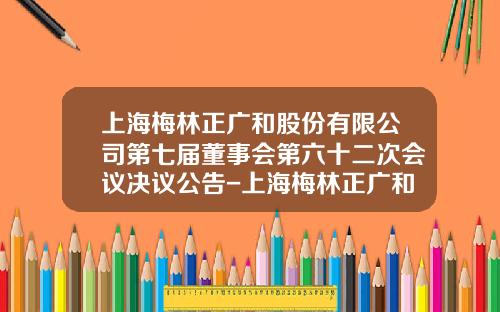 上海梅林正廣和股份有限公司第七屆董事會第六十二次會議決議公告-上海梅林正廣和食品有限公司