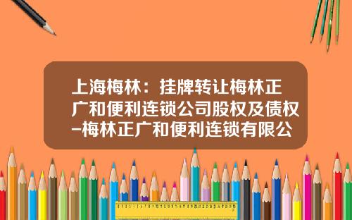 上海梅林：掛牌轉讓梅林正廣和便利連鎖公司股權及債權-梅林正廣和便利連鎖有限公司