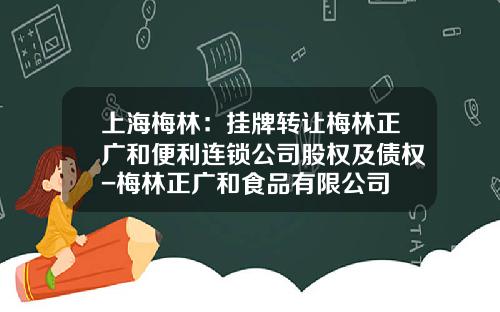 上海梅林：挂牌转让梅林正广和便利连锁公司股权及债权-梅林正广和食品有限公司