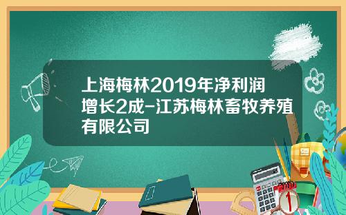 上海梅林2019年净利润增长2成-江苏梅林畜牧养殖有限公司