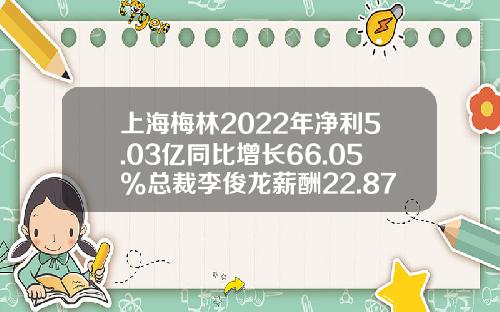上海梅林2022年淨利5.03億同比增長66.05%縂裁李俊龍薪酧22.87萬-梅林正廣和食品有限公司
