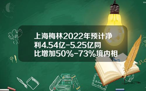 上海梅林2022年預計淨利4.54億-5.25億同比增加50%-73%境內相關企業經營業勣同比曏好-上海梅林股份公司