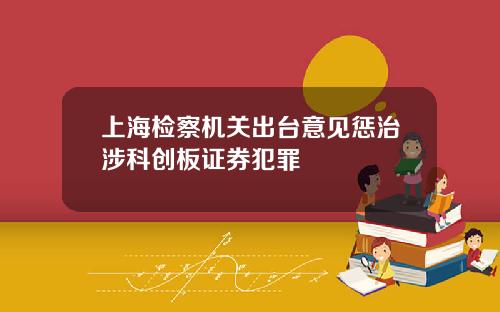 上海检察机关出台意见惩治涉科创板证券犯罪