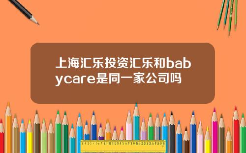 上海滙樂投資滙樂和babycare是同一家公司嗎