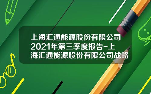 上海汇通能源股份有限公司2021年第三季度报告-上海汇通能源股份有限公司战略