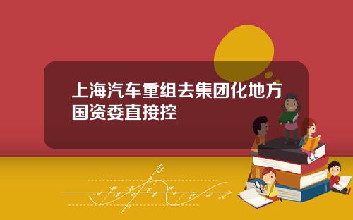 上海汽車重組去集團化地方國資委直接控