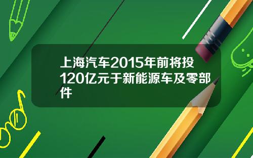 上海汽车2015年前将投120亿元于新能源车及零部件