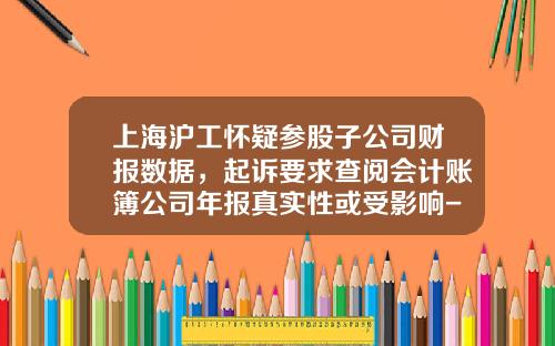 上海滬工懷疑蓡股子公司財報數據，起訴要求查閲會計賬簿公司年報真實性或受影響-上海虧損多少要讅計