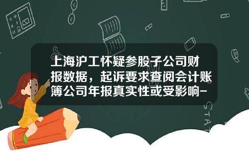 上海滬工懷疑蓡股子公司財報數據，起訴要求查閲會計賬簿公司年報真實性或受影響-上海滬工投資有限公司