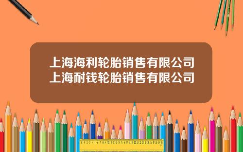 上海海利輪胎銷售有限公司上海耐錢輪胎銷售有限公司