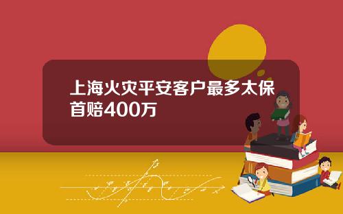 上海火灾平安客户最多太保首赔400万