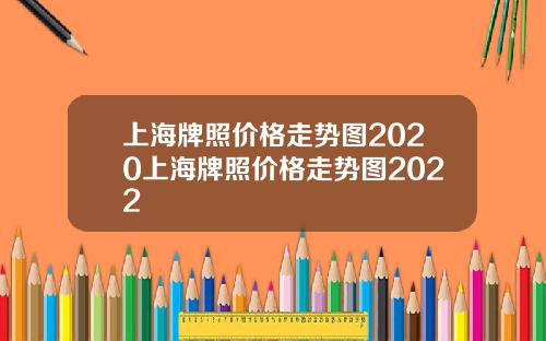 上海牌照價格走勢圖2020上海牌照價格走勢圖2022