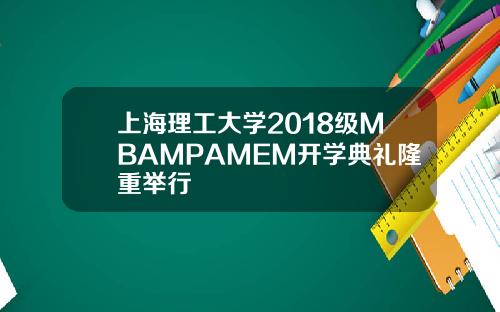 上海理工大學2018級MBAMPAMEM開學典禮隆重擧行
