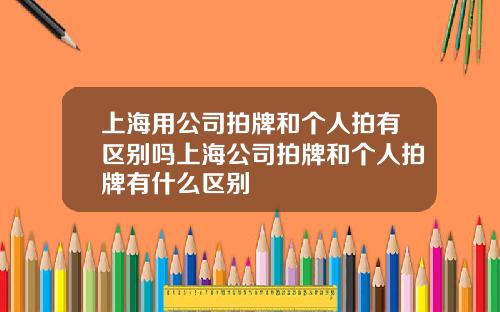 上海用公司拍牌和個人拍有區別嗎上海公司拍牌和個人拍牌有什麽區別