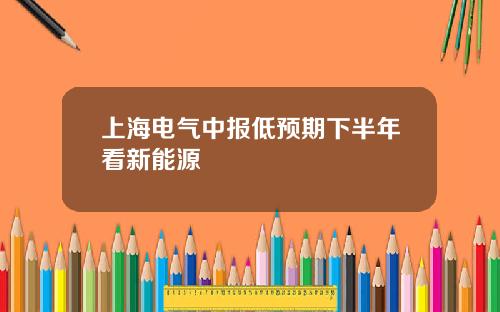 上海电气中报低预期下半年看新能源