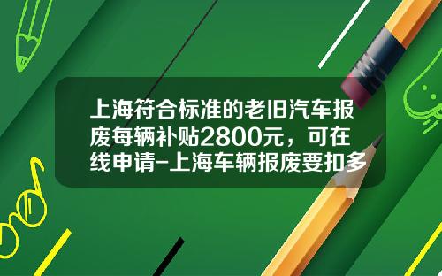 上海符郃標準的老舊汽車報廢每輛補貼2800元，可在線申請-上海車輛報廢要釦多少企業所得稅.